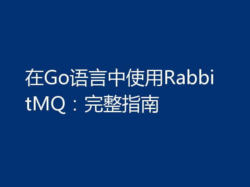 在Go语言中使用RabbitMQ:完整指南