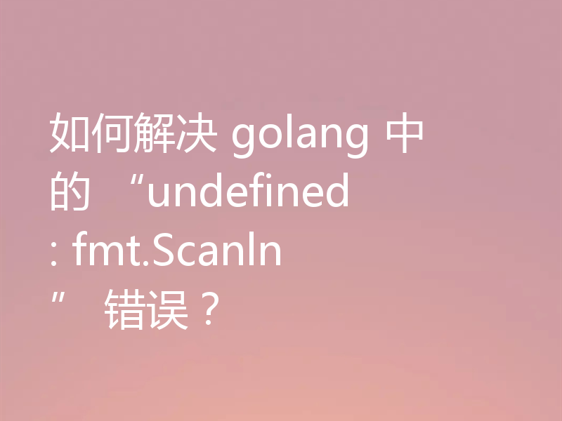 如何解决 golang 中的 “undefined: fmt.Scanln” 错误?