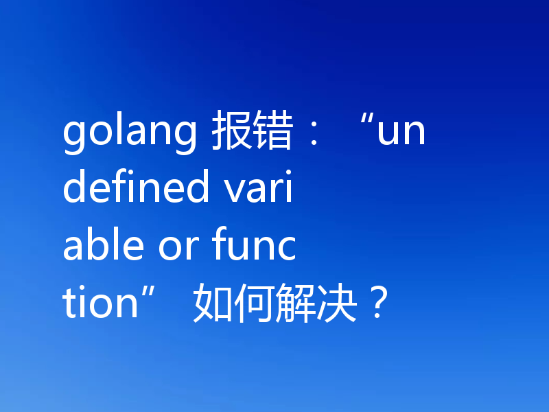 golang 报错:“undefined variable or function” 如何解决?