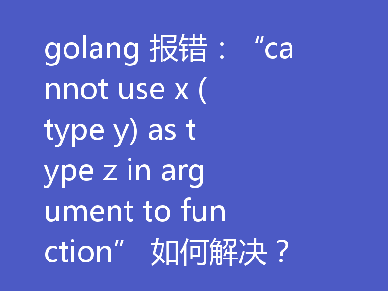 golang 报错:“cannot use x (type y) as type z in argument to function” 如何解决?