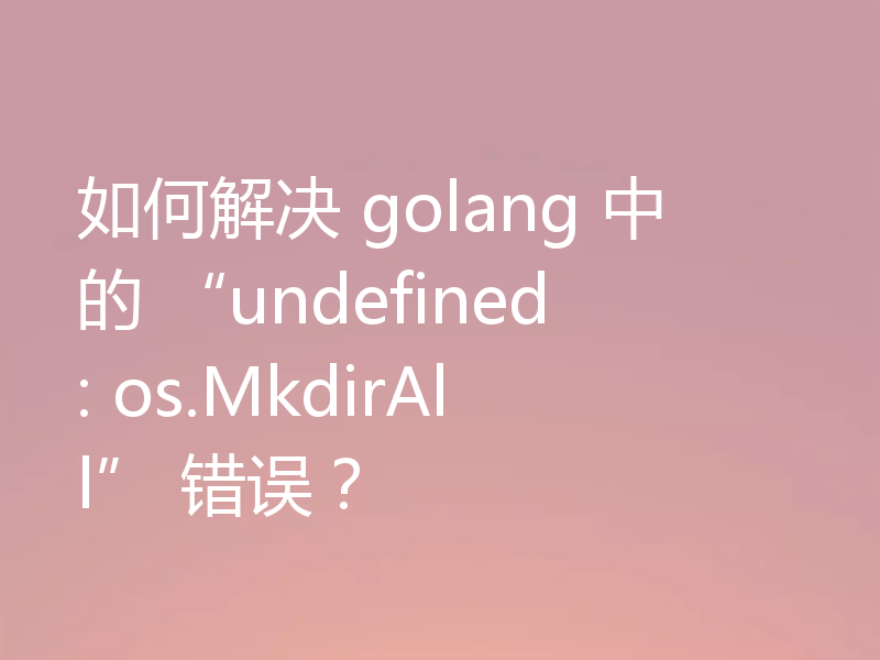 如何解决 golang 中的 “undefined: os.MkdirAll” 错误?
