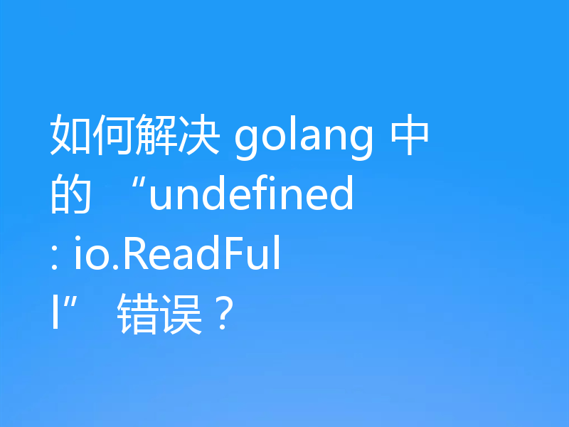 如何解决 golang 中的 “undefined: io.ReadFull” 错误?