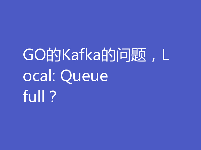 GO的Kafka的问题,Local: Queue full?