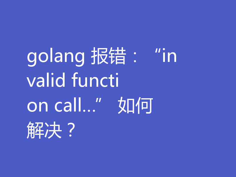 golang 报错:“invalid function call…” 如何解决?