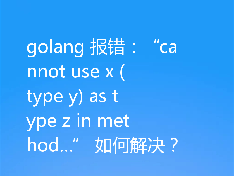 golang 报错:“cannot use x (type y) as type z in method…” 如何解决?