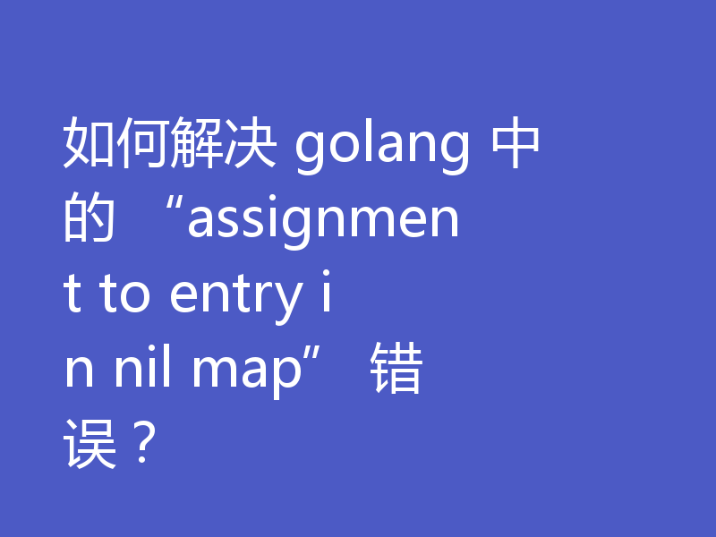 如何解决 golang 中的 “assignment to entry in nil map” 错误?