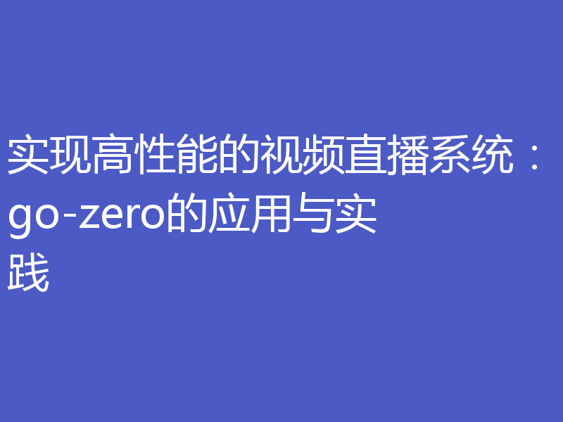 实现高性能的视频直播系统:go-zero的应用与实践