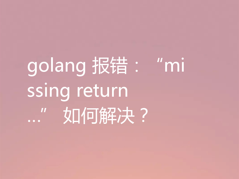 golang 报错:“missing return…” 如何解决?
