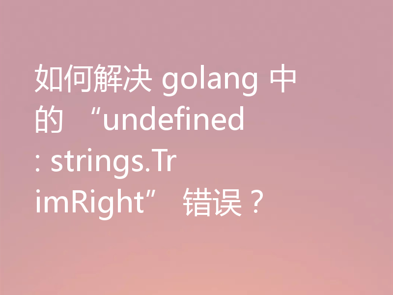 如何解决 golang 中的 “undefined: strings.TrimRight” 错误?
