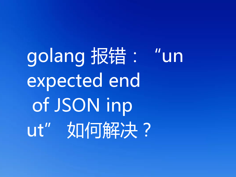 golang 报错:“unexpected end of JSON input” 如何解决?
