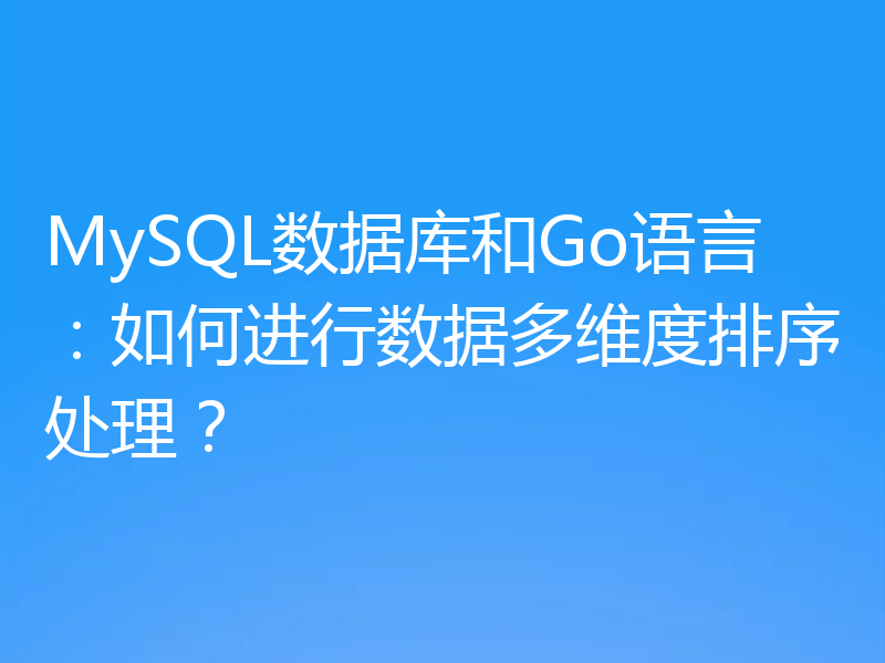 MySQL数据库和Go语言:如何进行数据多维度排序处理?