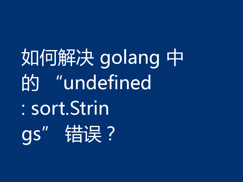 如何解决 golang 中的 “undefined: sort.Strings” 错误?