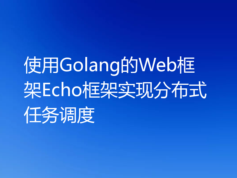 使用Golang的Web框架Echo框架实现分布式任务调度