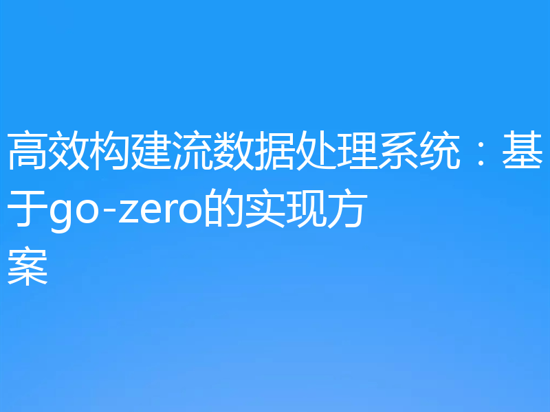 高效构建流数据处理系统:基于go-zero的实现方案