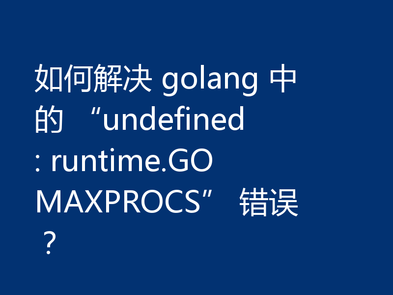 如何解决 golang 中的 “undefined: runtime.GOMAXPROCS” 错误?