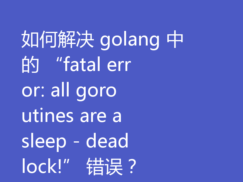 如何解决 golang 中的 “fatal error: all goroutines are asleep - deadlock!” 错误?