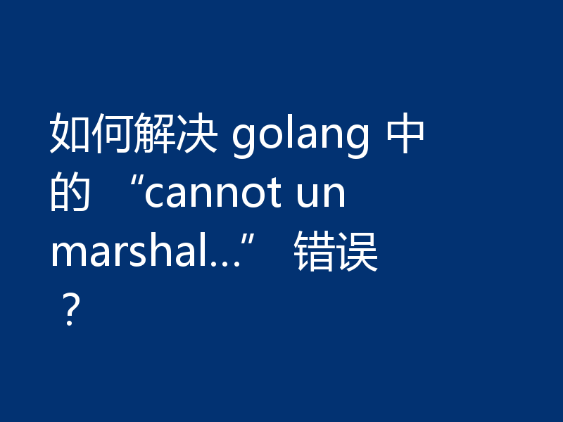 如何解决 golang 中的 “cannot unmarshal…” 错误?