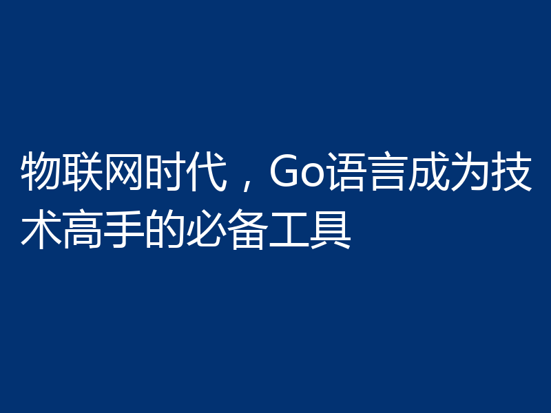 物联网时代,Go语言成为技术高手的必备工具