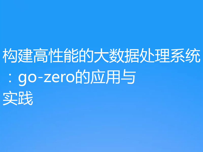 构建高性能的大数据处理系统:go-zero的应用与实践