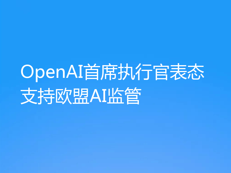 OpenAI首席执行官表态支持欧盟AI监管