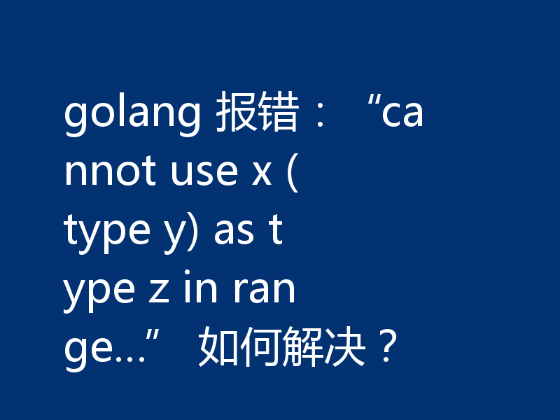 golang 报错:“cannot use x (type y) as type z in range…” 如何解决?