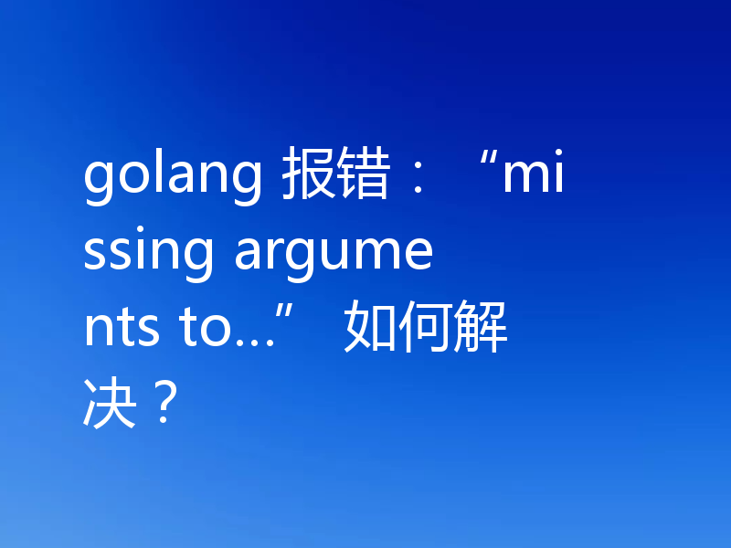 golang 报错:“missing arguments to…” 如何解决?