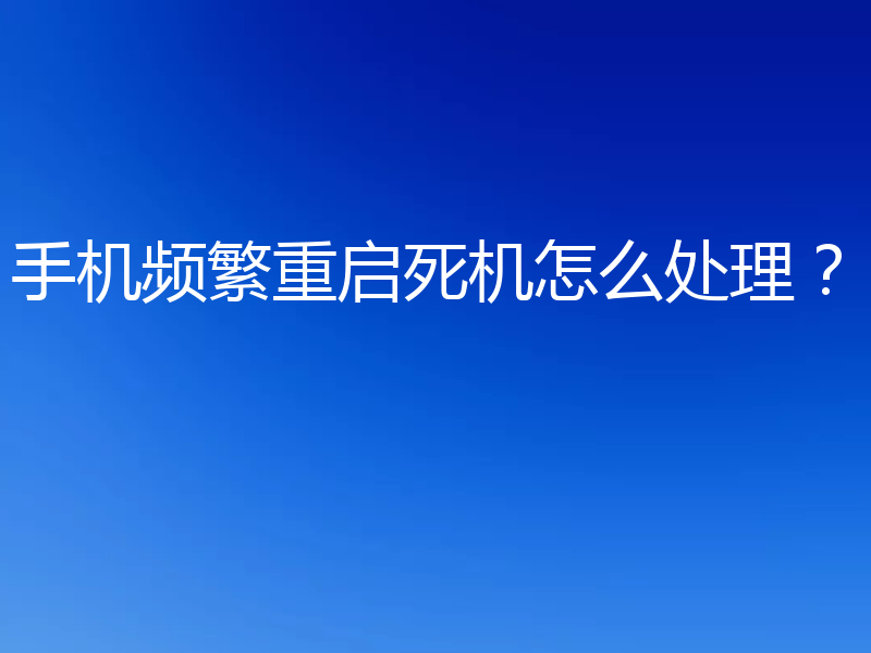 手机频繁重启死机怎么处理？