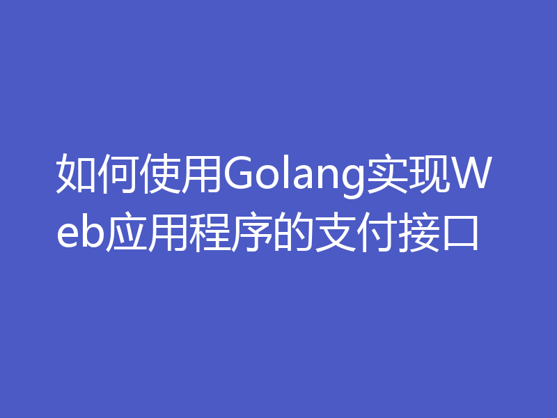 如何使用Golang实现Web应用程序的支付接口