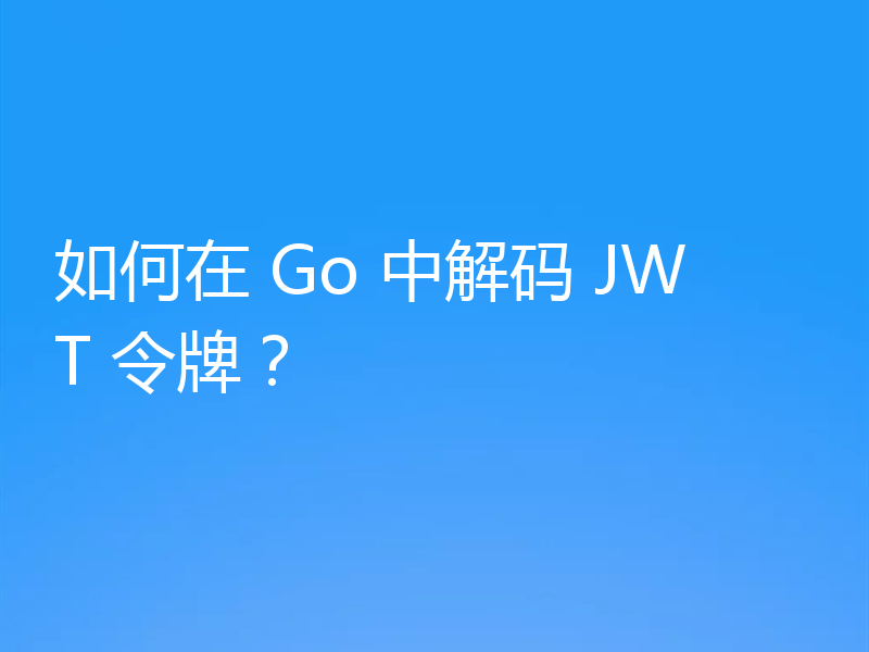 如何在 Go 中解码 JWT 令牌?