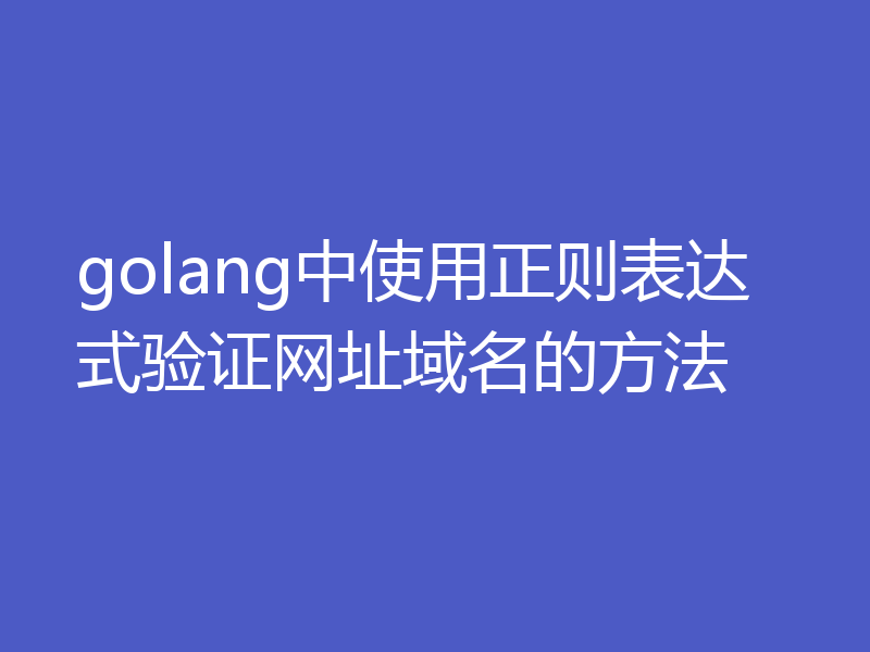 golang中使用正则表达式验证网址域名的方法