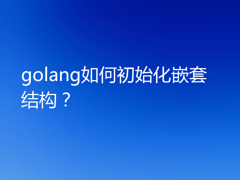 golang如何初始化嵌套结构？