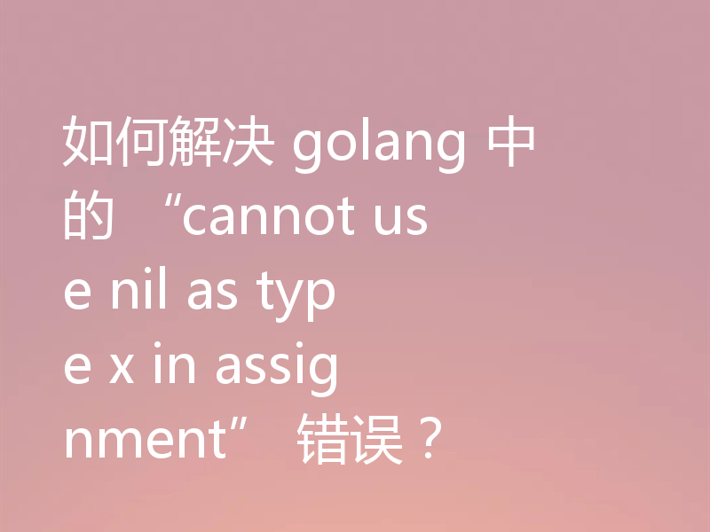 如何解决 golang 中的 “cannot use nil as type x in assignment” 错误?