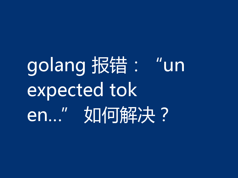 golang 报错:“unexpected token…” 如何解决?