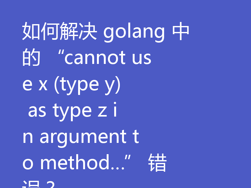 如何解决 golang 中的 “cannot use x (type y) as type z in argument to method…” 错误?
