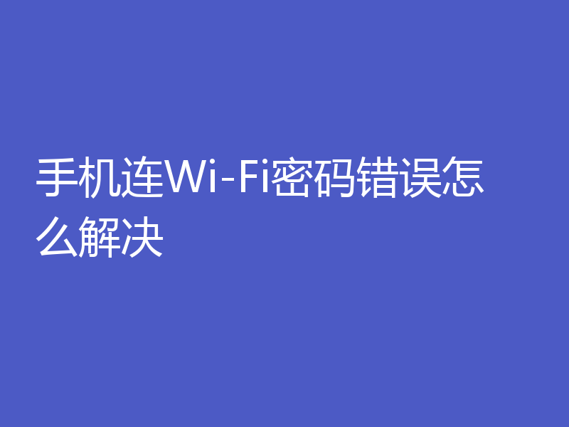 手机连Wi-Fi密码错误怎么解决