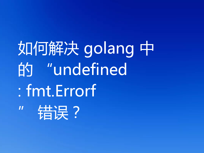 如何解决 golang 中的 “undefined: fmt.Errorf” 错误?