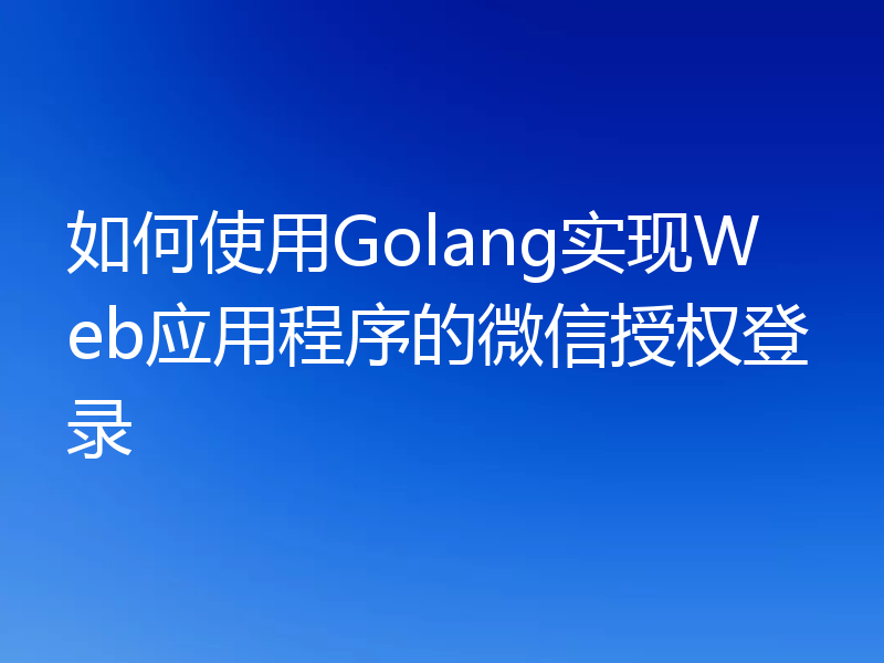如何使用Golang实现Web应用程序的微信授权登录
