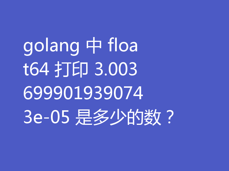 golang 中 float64 打印 3.0036999019390743e-05 是多少的数?