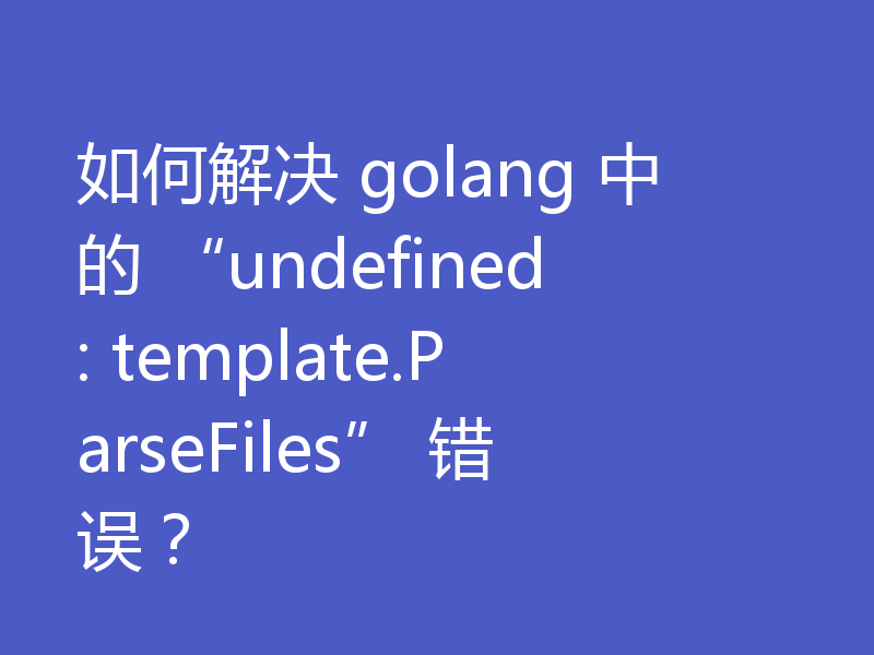 如何解决 golang 中的 “undefined: template.ParseFiles” 错误?