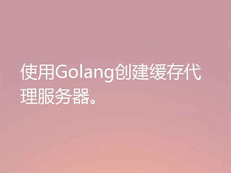 使用Golang创建缓存代理服务器。
