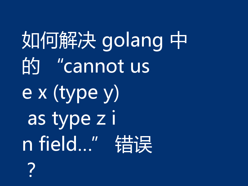 如何解决 golang 中的 “cannot use x (type y) as type z in field…” 错误?