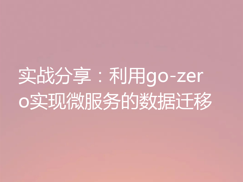 实战分享:利用go-zero实现微服务的数据迁移