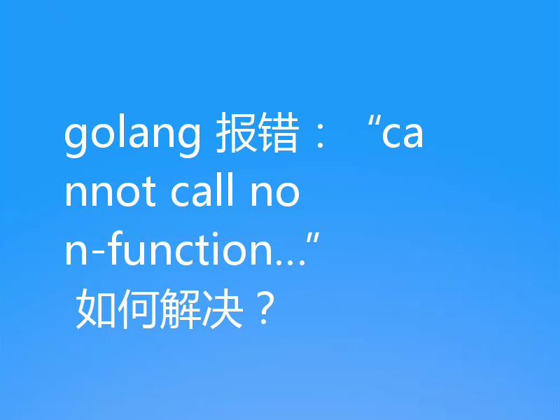 golang 报错:“cannot call non-function…” 如何解决?