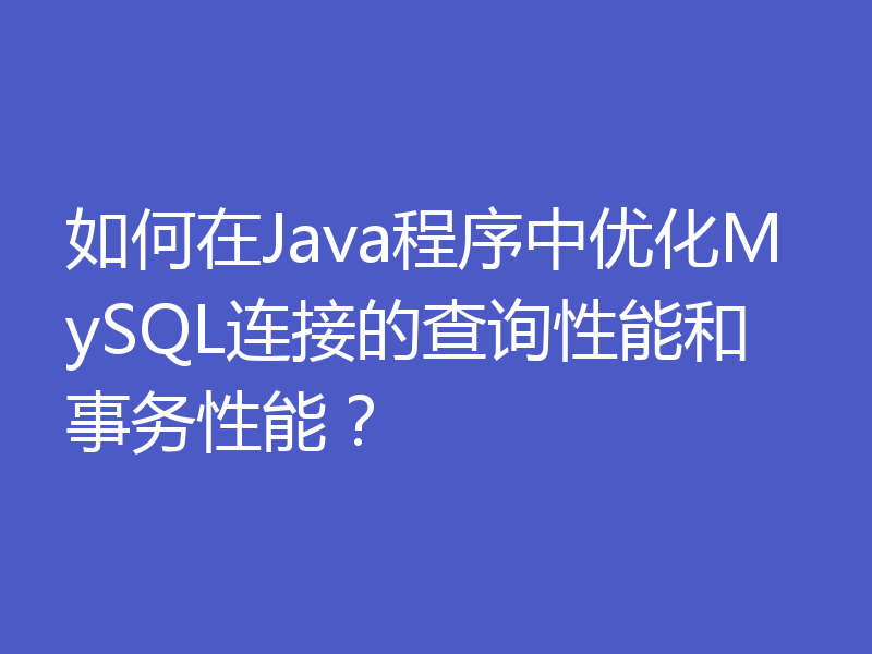 如何在Java程序中优化MySQL连接的查询性能和事务性能?