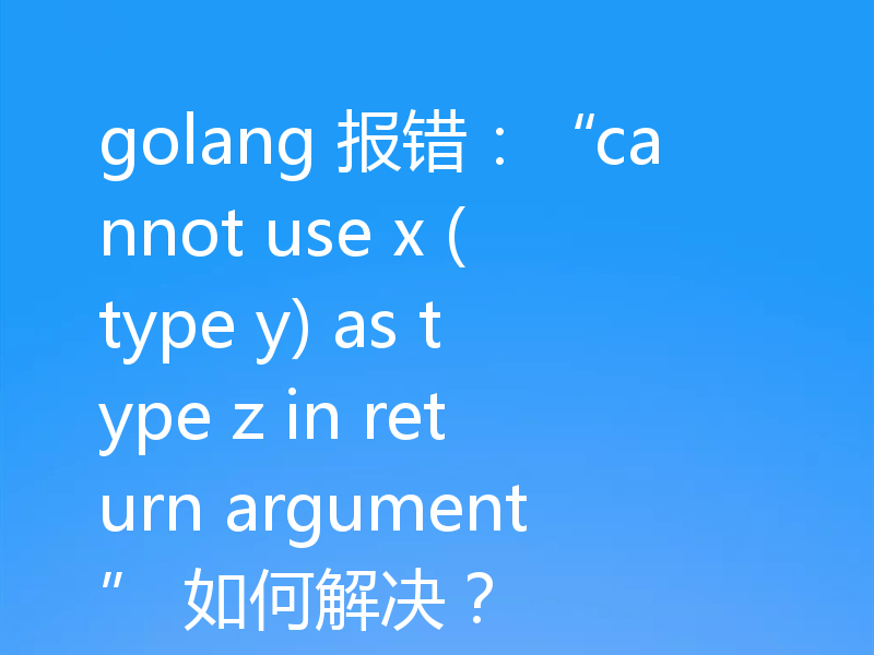 golang 报错:“cannot use x (type y) as type z in return argument” 如何解决?