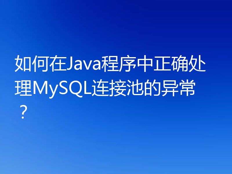 如何在Java程序中正确处理MySQL连接池的异常?