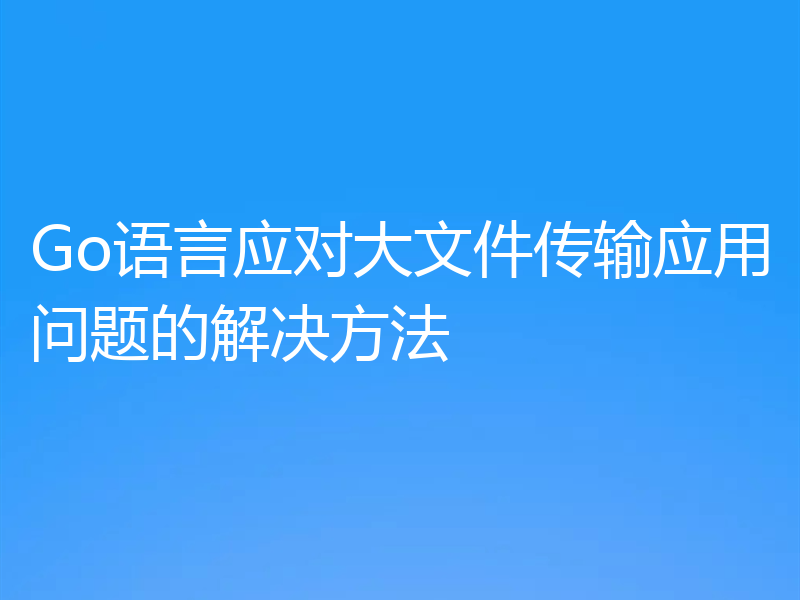 Go语言应对大文件传输应用问题的解决方法