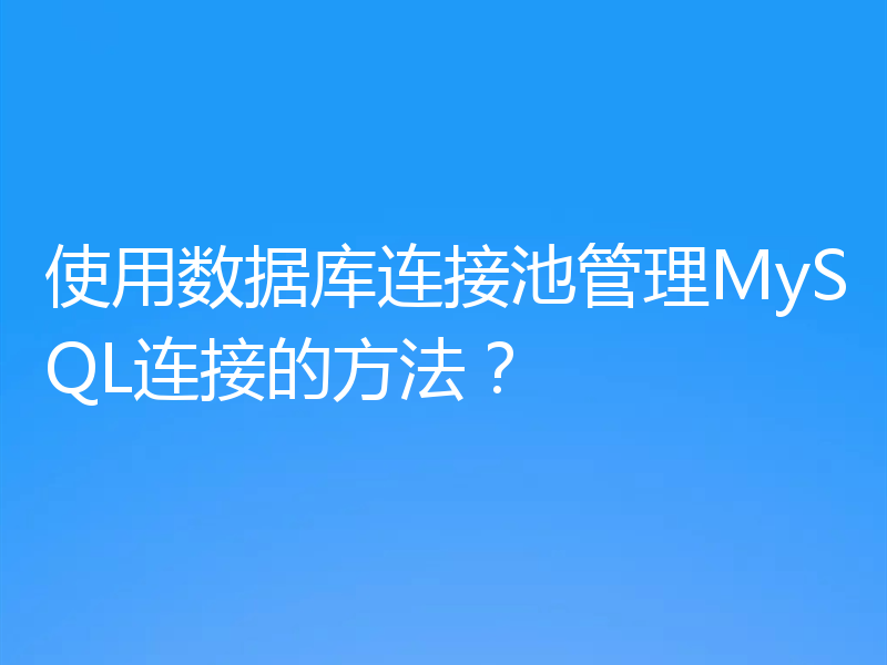 使用数据库连接池管理MySQL连接的方法?