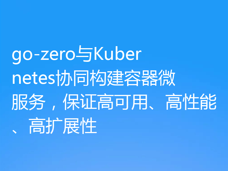 go-zero与Kubernetes协同构建容器微服务,保证高可用、高性能、高扩展性