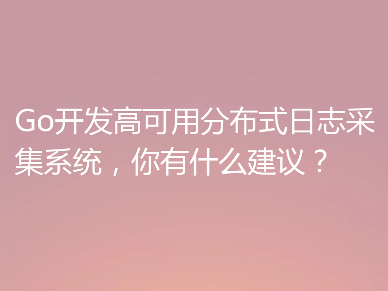 Go开发高可用分布式日志采集系统,你有什么建议?